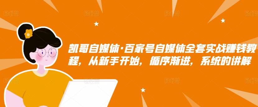 凯哥自媒体·百家号自媒体全套实战赚钱教程，从新手开始，循序渐进，系统的讲解-创业猫