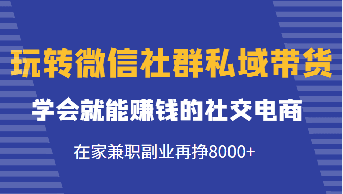 玩转微信社群私域带货，学会就能赚钱的社交电商，在家兼职副业再挣8000+-创业猫