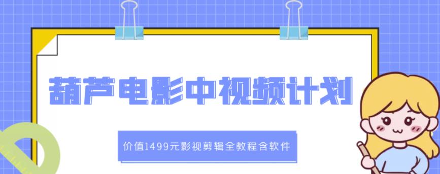 葫芦电影中视频解说教学：价值1499元影视剪辑全教程含软件-创业猫