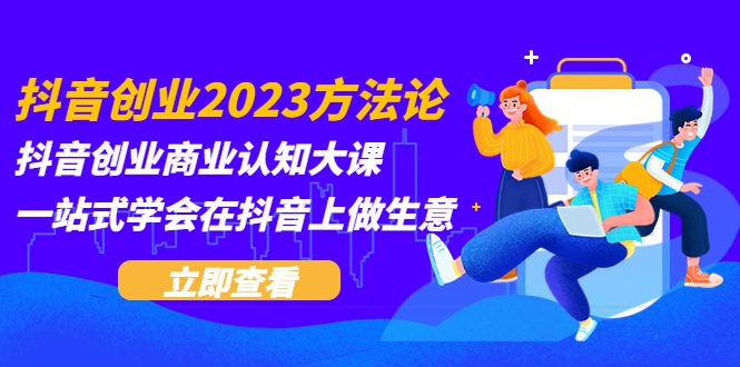 （5681期）抖音创业2023方法论：抖音创业商业认知大课，一站式学会在抖音上做生意-创业猫