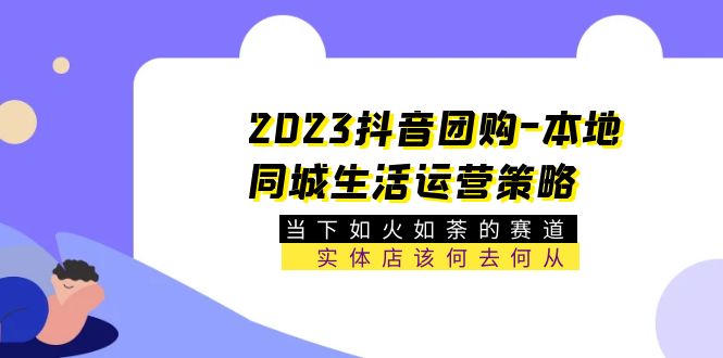 （5687期）2023抖音团购-本地同城生活运营策略 当下如火如荼的赛道·实体店该何去何从-创业猫