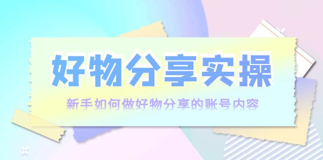 好物分享实操：新手如何做好物分享的账号内容，实操教学-创业猫