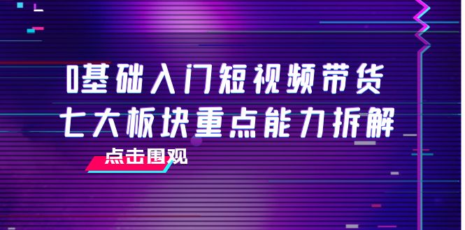 0基础入门短视频带货，七大板块重点能力拆解，7节精品课4小时干货-创业猫