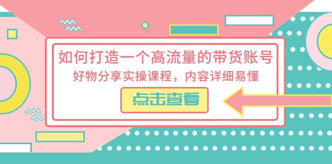 （5761期）如何打造一个高流量的带货账号，好物分享实操课程，内容详细易懂-创业猫