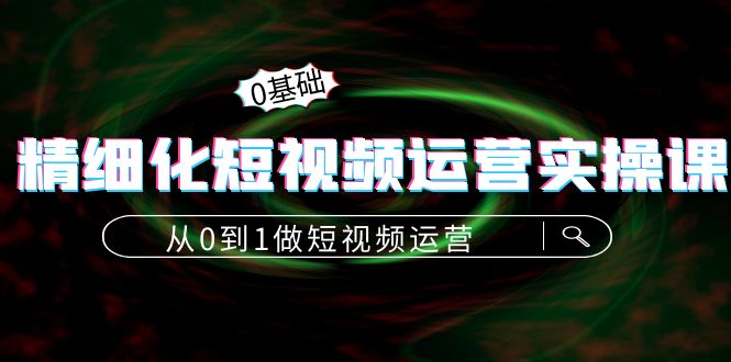 精细化短视频运营实操课，从0到1做短视频运营：算法篇+定位篇+内容篇-创业猫