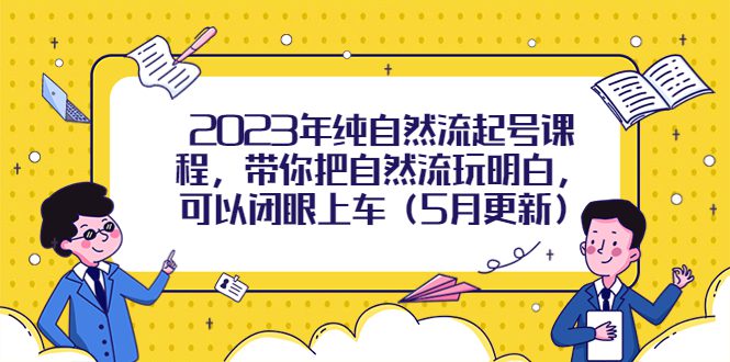 （5808期）2023年纯自然流起号课程，带你把自然流玩明白，可以闭眼上车（5月更新）-创业猫