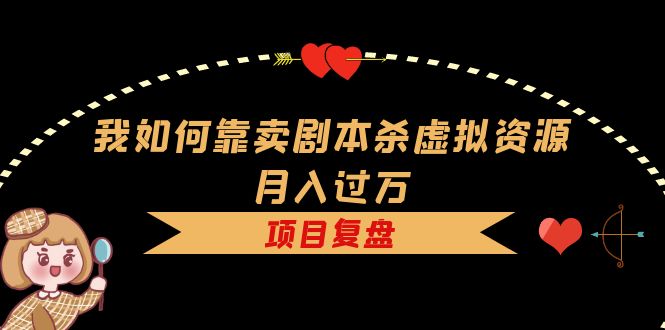 （5825期）我如何靠卖剧本杀虚拟资源月入过万，复盘资料+引流+如何变现+案例-创业猫