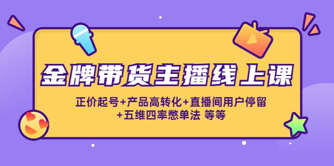 金牌带货主播线上课：正价起号+产品高转化+直播间用户停留+五维四率憋单法-创业猫