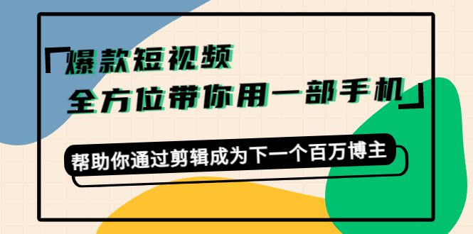 爆款短视频，全方位带你用一部手机，帮助你通过剪辑成为下一个百万博主-创业猫