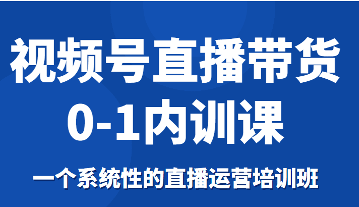 视频号直播带货0-1内训课，一个系统性的直播运营培训班-创业猫