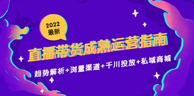 2022最新直播带货成熟运营指南3.0：趋势解析+浏量渠道+千川投放+私域商城-创业猫