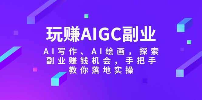 （5918期）玩赚AIGC副业-AI写作、AI绘画，探索副业赚钱机会，手把手教你落地实操-创业猫