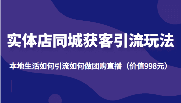 实体店同城获客引流玩法，本地生活如何引流如何做团购直播（价值998元）-创业猫