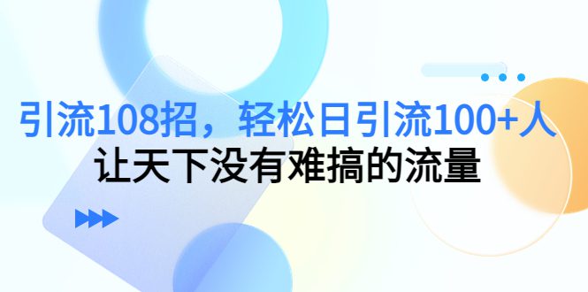 引流108招，轻松日引流100+人，让天下没有难搞的流量-创业猫