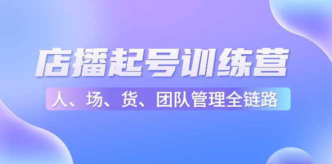 店播起号训练营：帮助更多直播新人快速开启和度过起号阶段（16节）-创业猫