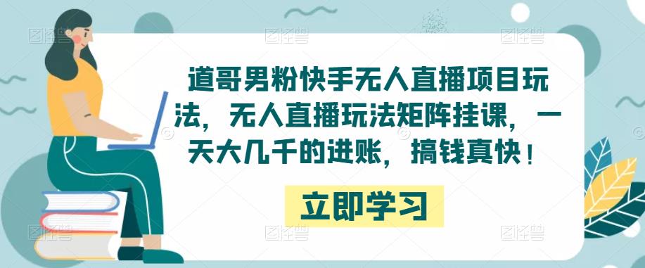 道哥男粉快手无人直播项目玩法，无人直播玩法矩阵挂课，一天大几千的进账，搞钱真快！-创业猫