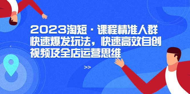 （6045期）2023淘短·课程精准人群快速爆发玩法，快速高效自创视频及全店运营思维-创业猫