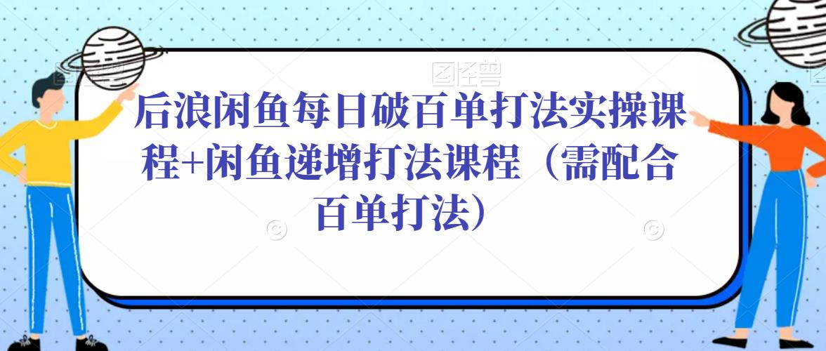 后浪闲鱼每日破百单打法实操课程+闲鱼递增打法课程（需配合百单打法）-创业猫