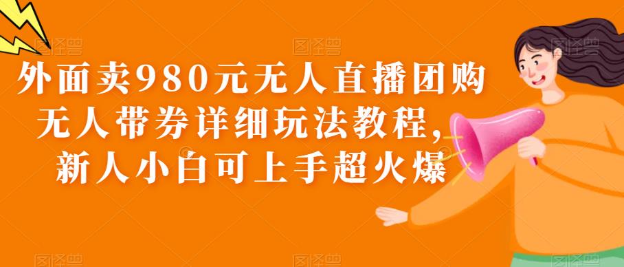 （6086期）外面卖980元无人直播团购无人带券详细玩法教程，新人小白可上手超火爆-创业猫