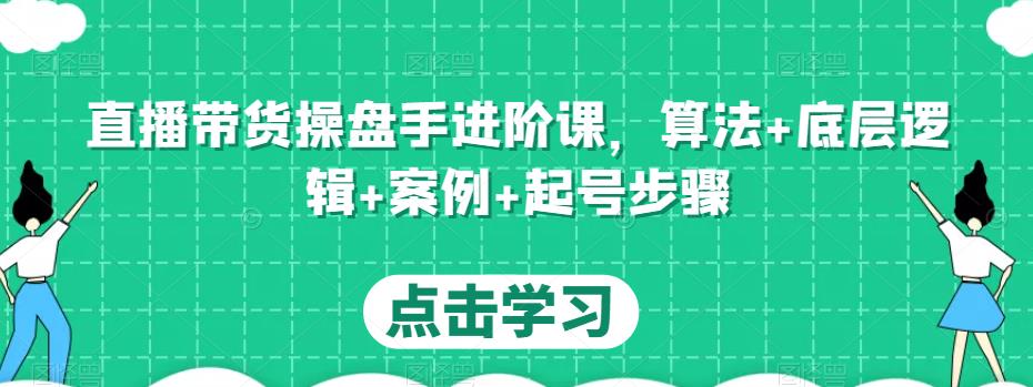 直播带货操盘手进阶课，算法+底层逻辑+案例+起号步骤-创业猫