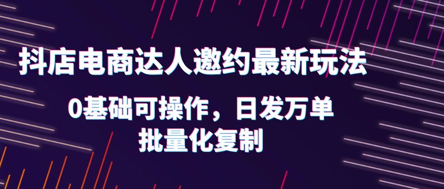 （6153期）抖店电商达人邀约最新玩法，0基础可操作，日发万单，批量化复制！-创业猫