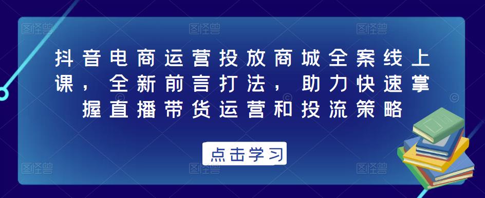 抖音电商运营投放商城全案线上课，全新前言打法，助力快速掌握直播带货运营和投流策略-创业猫