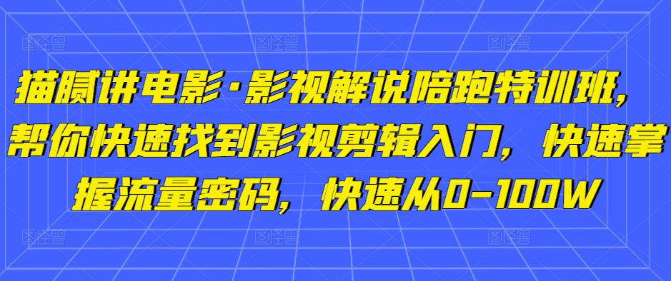 猫腻讲电影·影视解说陪跑特训班，帮你快速找到影视剪辑入门，快速掌握流量密码，快速从0-100W-创业猫