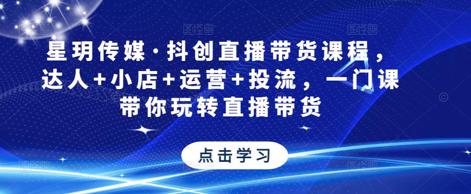 星玥传媒·抖创直播带货课程，达人+小店+运营+投流，一门课带你玩转直播带货-创业猫