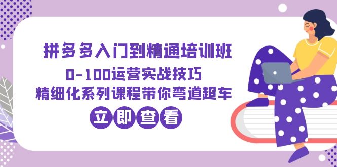 （6243期）2023拼多多入门到精通培训班：0-100运营实战技巧 精细化系列课带你弯道超车-创业猫