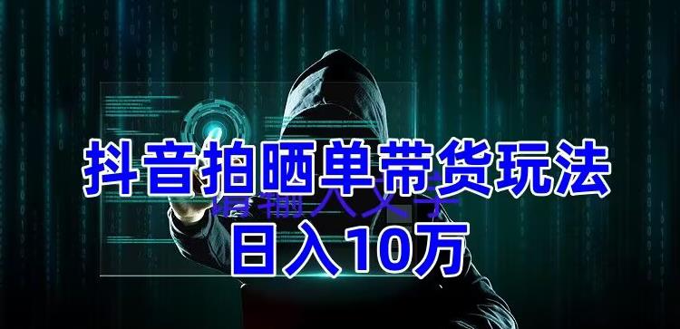 抖音拍晒单带货玩法分享，项目整体流程简单，有团队实测日入1万【教程+素材】-创业猫