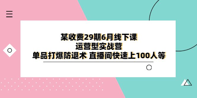 （6267期）某收费29期6月线下课-运营型实战营 单品打爆防退术 直播间快速上100人等-创业猫