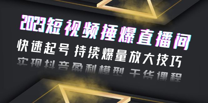 （6275期）2023短视频捶爆直播间：快速起号 持续爆量放大技巧 实现抖音盈利模型 干货-创业猫