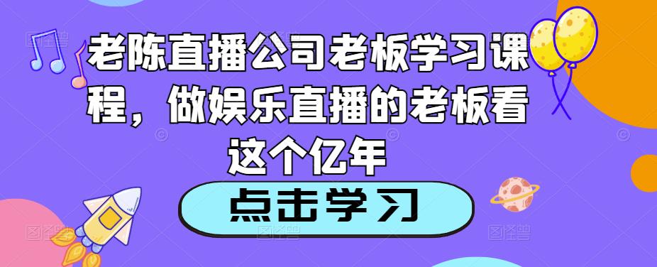 老陈直播公司老板学习课程，做娱乐直播的老板看这个-创业猫