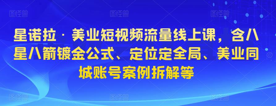 星诺拉·美业短视频流量线上课，含八星八箭镀金公式、定位定全局、美业同城账号案例拆解等-创业猫