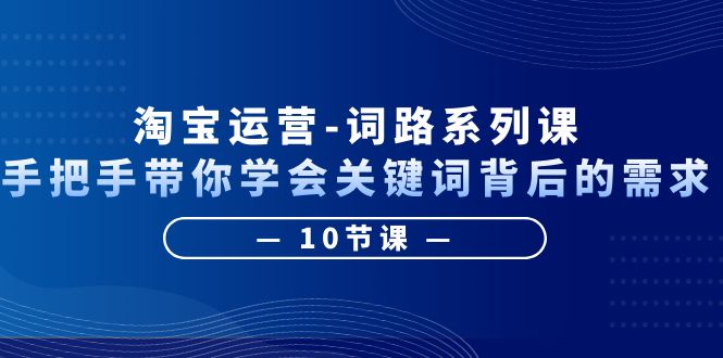 （6318期）淘宝运营-词路系列课：手把手带你学会关键词背后的需求（10节课）-创业猫