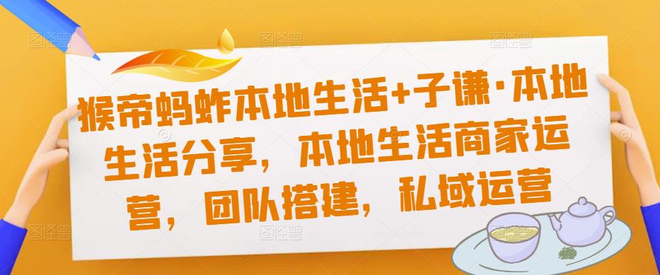 猴帝蚂蚱本地生活+子谦·本地生活分享，本地生活商家运营，团队搭建，私域运营-创业猫