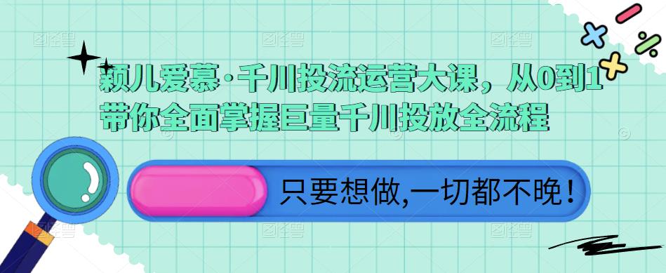 颖儿爱慕·千川投流运营大课，从0到1带你全面掌握巨量千川投放全流程-创业猫