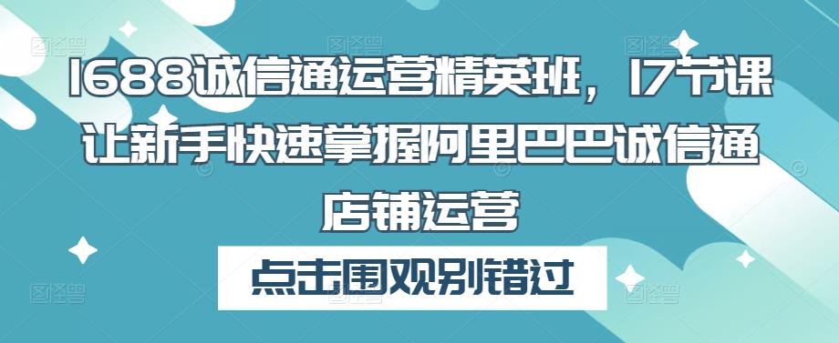 1688诚信通运营精英班，17节课让新手快速掌握阿里巴巴诚信通店铺运营-创业猫