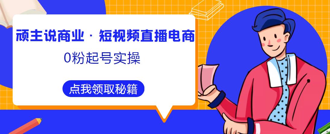 顽主说商业·短视频直播电商0粉起号实操，超800分钟超强实操干活，高效时间、快速落地拿成果-创业猫