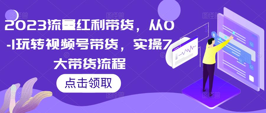 2023流量红利带货，从0-1玩转视频号带货，实操7大带货流程-创业猫