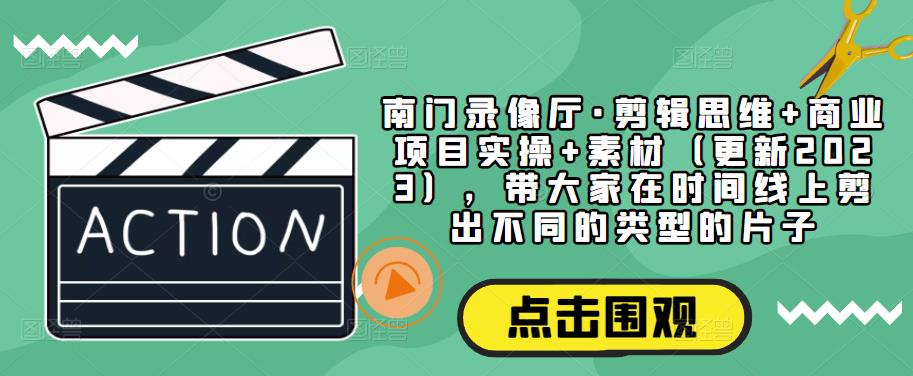 南门录像厅·剪辑思维+商业项目实操+素材（更新2023），带大家在时间线上剪出不同的类型的片子-创业猫