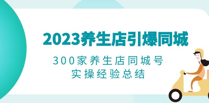 （6390期）2023养生店·引爆同城，300家养生店同城号实操经验总结-创业猫