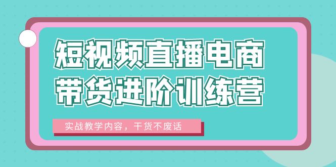 （6401期）短视频直播电商带货进阶训练营：实战教学内容，干货不废话！-创业猫