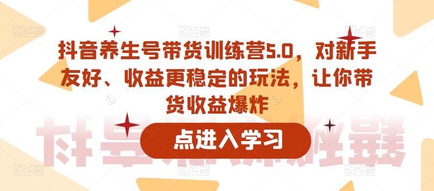 抖音养生号带货训练营5.0，对新手友好、收益更稳定的玩法，让你带货收益爆炸-创业猫