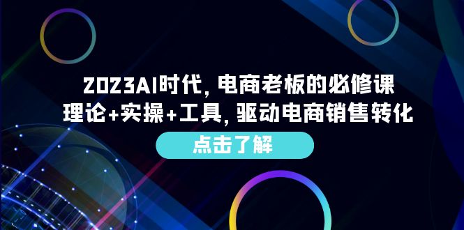 （6443期）2023AI·时代，电商老板的必修课，理论+实操+工具，驱动电商销售转化-创业猫