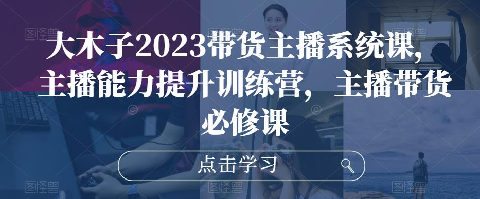 大木子2023带货主播系统课，主播能力提升训练营，主播带货必修课-创业猫