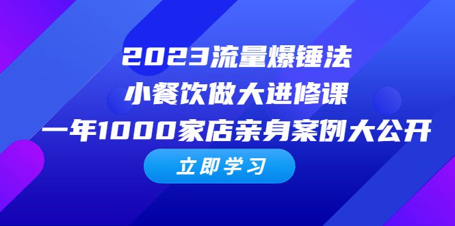 （6485期）2023流量 爆锤法，小餐饮做大进修课，一年1000家店亲身案例大公开-创业猫