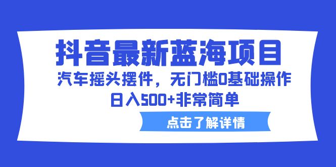 （6490期）抖音最新蓝海项目，汽车摇头摆件，无门槛0基础操作，日入500+非常简单-创业猫