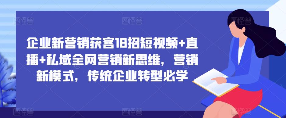 企业新营销获客18招短视频+直播+私域全网营销新思维，营销新模式，传统企业转型必学-创业猫