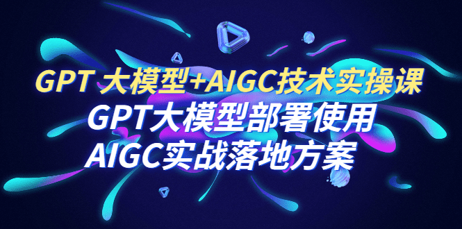 （6516期）GPT 大模型+AIGC技术实操课：GPT 大模型部署使用 AIGC实战落地方案-创业猫